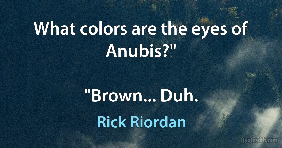 What colors are the eyes of Anubis?"

"Brown... Duh. (Rick Riordan)