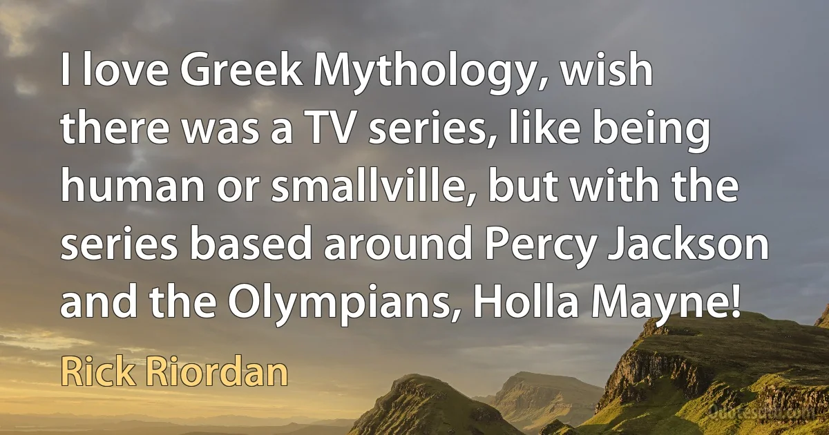 I love Greek Mythology, wish there was a TV series, like being human or smallville, but with the series based around Percy Jackson and the Olympians, Holla Mayne! (Rick Riordan)