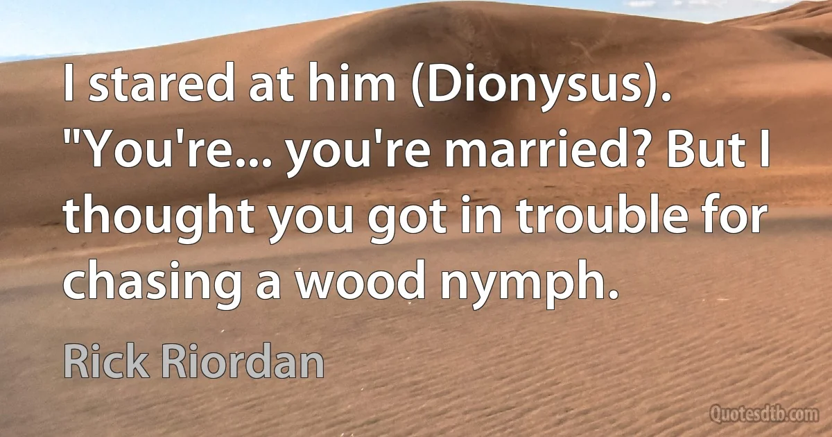 I stared at him (Dionysus). "You're... you're married? But I thought you got in trouble for chasing a wood nymph. (Rick Riordan)