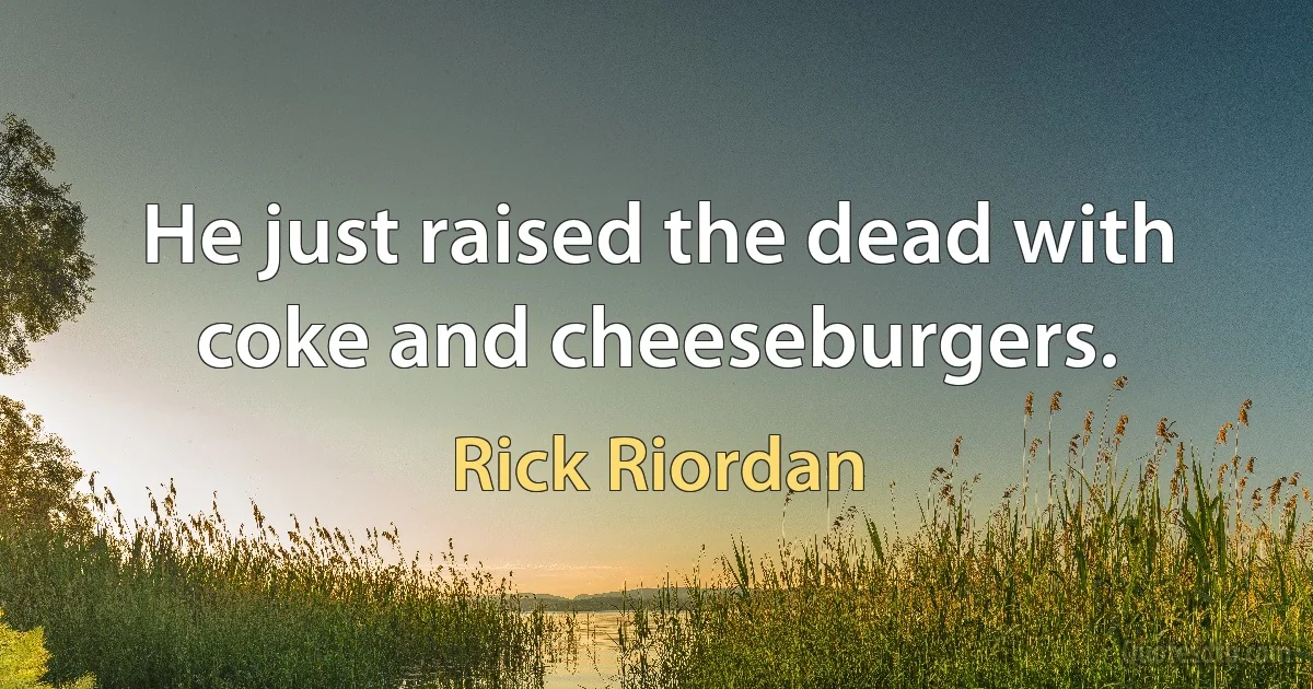 He just raised the dead with coke and cheeseburgers. (Rick Riordan)