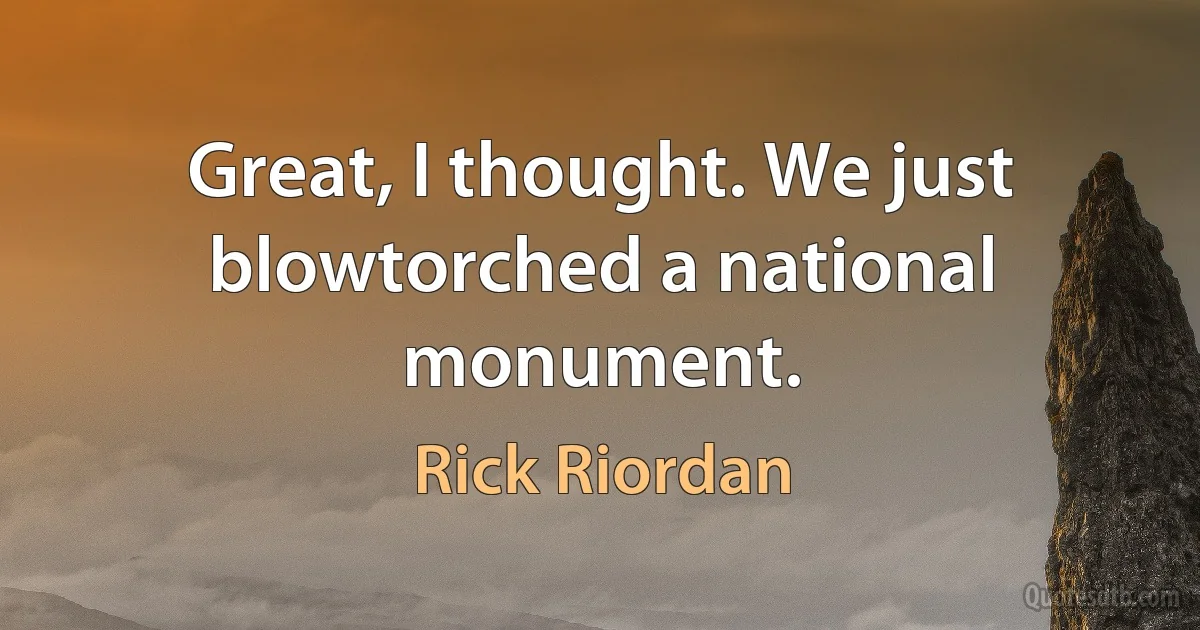 Great, I thought. We just blowtorched a national monument. (Rick Riordan)