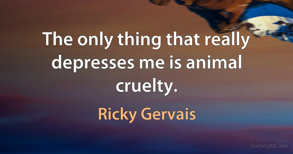 The only thing that really depresses me is animal cruelty. (Ricky Gervais)