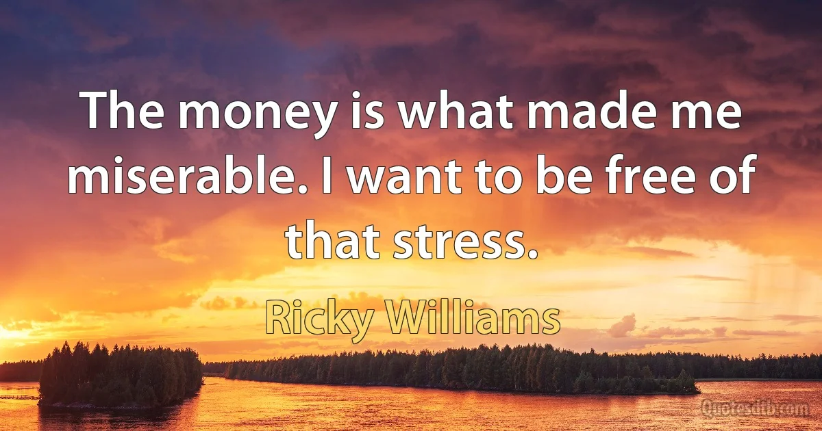 The money is what made me miserable. I want to be free of that stress. (Ricky Williams)