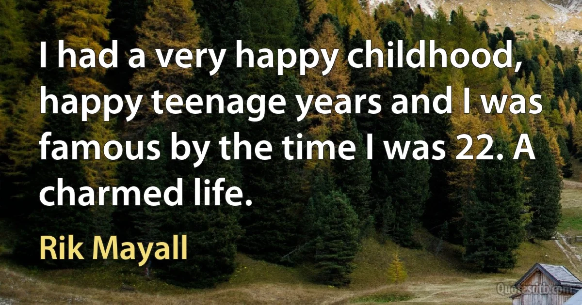 I had a very happy childhood, happy teenage years and I was famous by the time I was 22. A charmed life. (Rik Mayall)