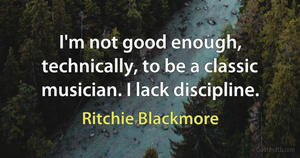 I'm not good enough, technically, to be a classic musician. I lack discipline. (Ritchie Blackmore)