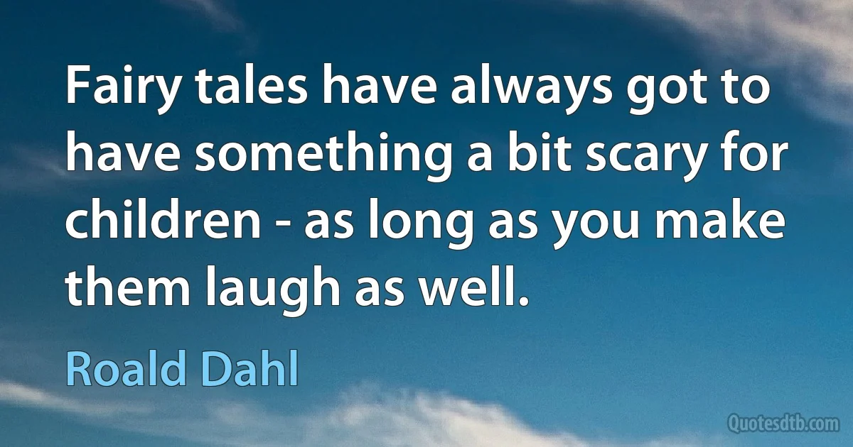 Fairy tales have always got to have something a bit scary for children - as long as you make them laugh as well. (Roald Dahl)