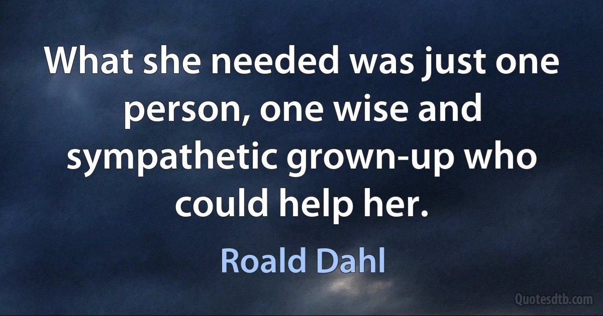 What she needed was just one person, one wise and sympathetic grown-up who could help her. (Roald Dahl)