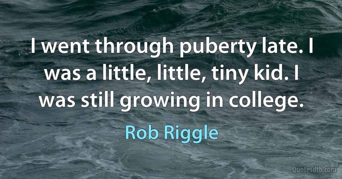 I went through puberty late. I was a little, little, tiny kid. I was still growing in college. (Rob Riggle)