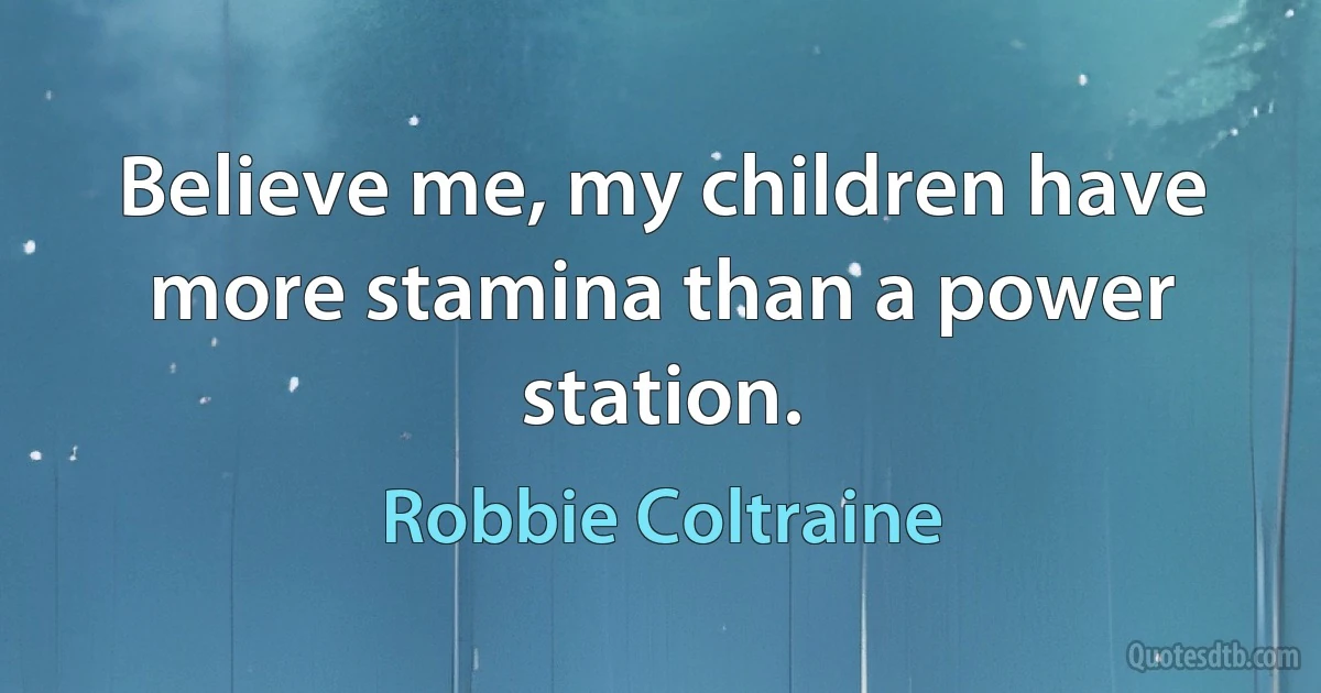 Believe me, my children have more stamina than a power station. (Robbie Coltraine)