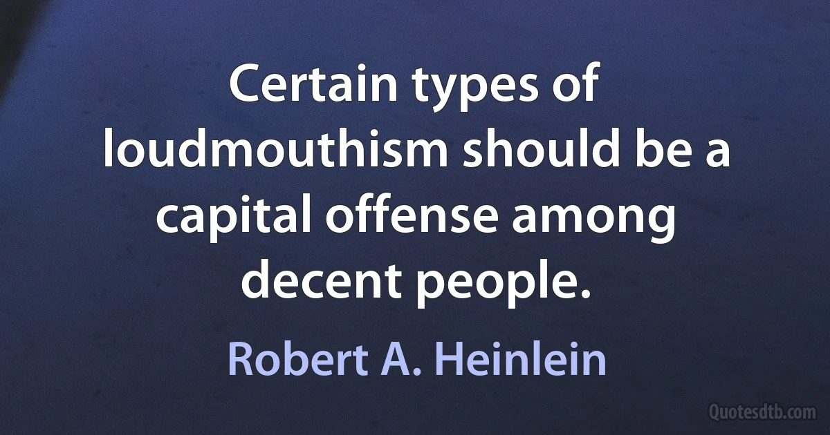 Certain types of loudmouthism should be a capital offense among decent people. (Robert A. Heinlein)