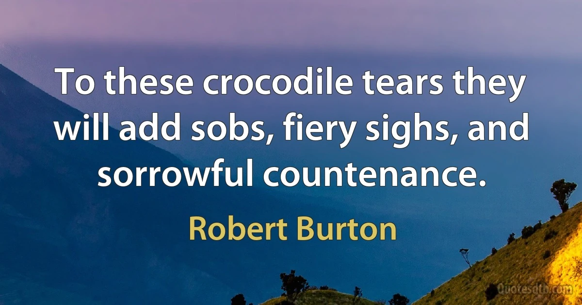 To these crocodile tears they will add sobs, fiery sighs, and sorrowful countenance. (Robert Burton)