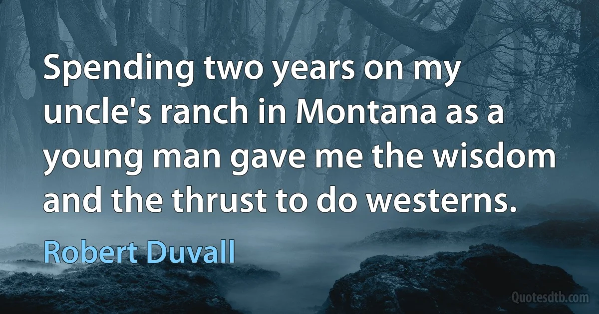 Spending two years on my uncle's ranch in Montana as a young man gave me the wisdom and the thrust to do westerns. (Robert Duvall)