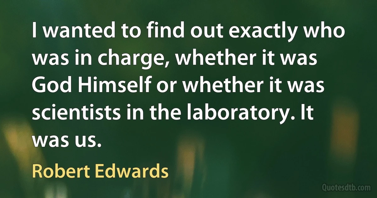 I wanted to find out exactly who was in charge, whether it was God Himself or whether it was scientists in the laboratory. It was us. (Robert Edwards)