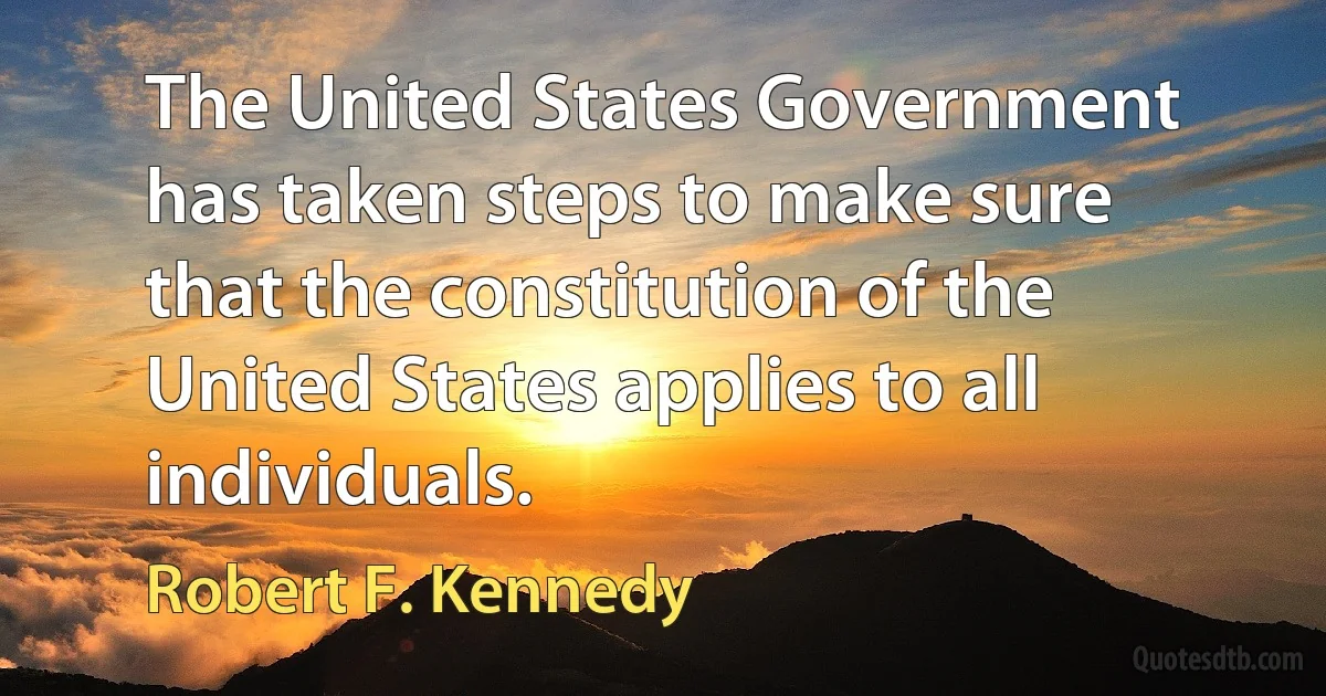 The United States Government has taken steps to make sure that the constitution of the United States applies to all individuals. (Robert F. Kennedy)