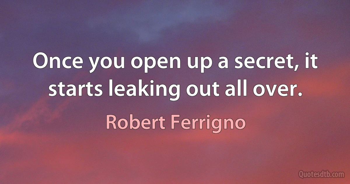 Once you open up a secret, it starts leaking out all over. (Robert Ferrigno)