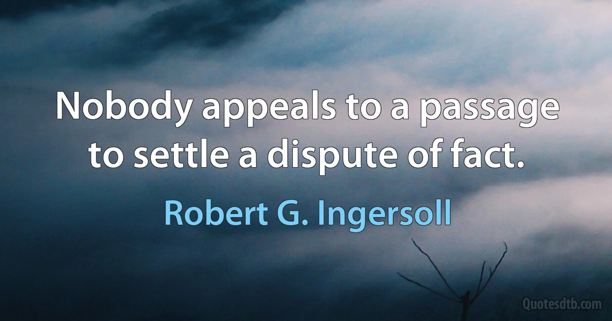 Nobody appeals to a passage to settle a dispute of fact. (Robert G. Ingersoll)