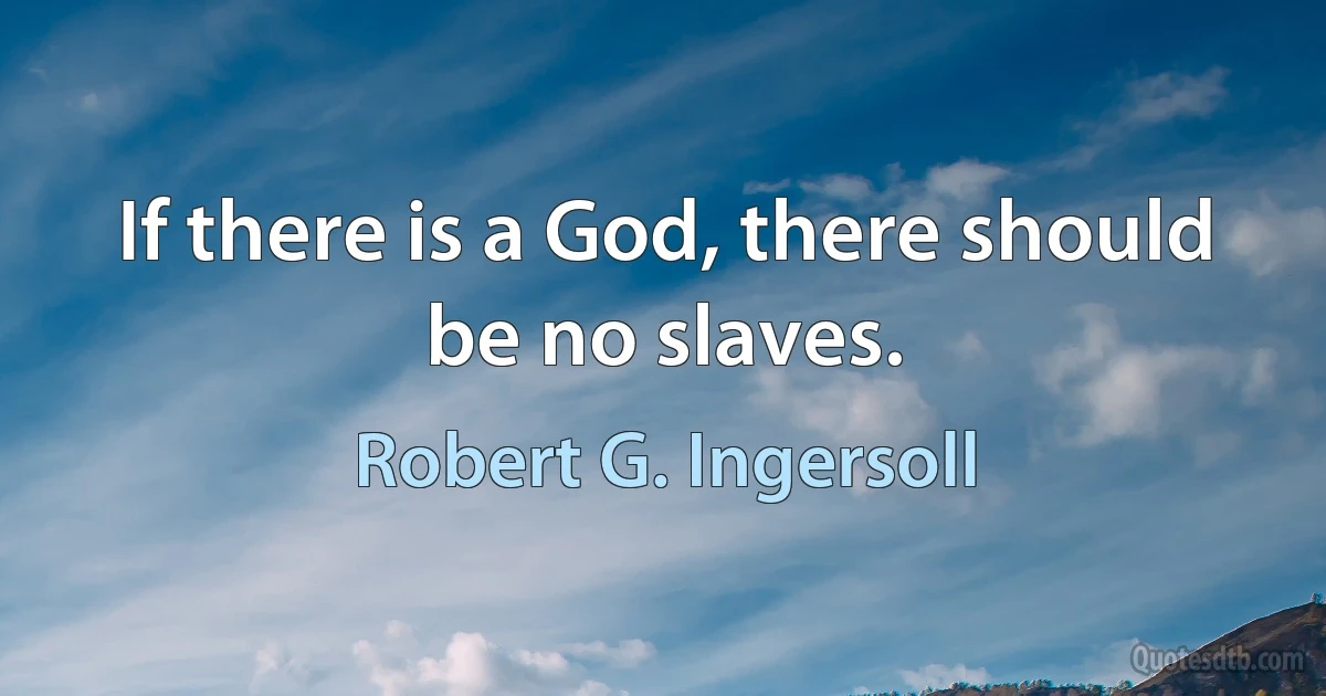 If there is a God, there should be no slaves. (Robert G. Ingersoll)