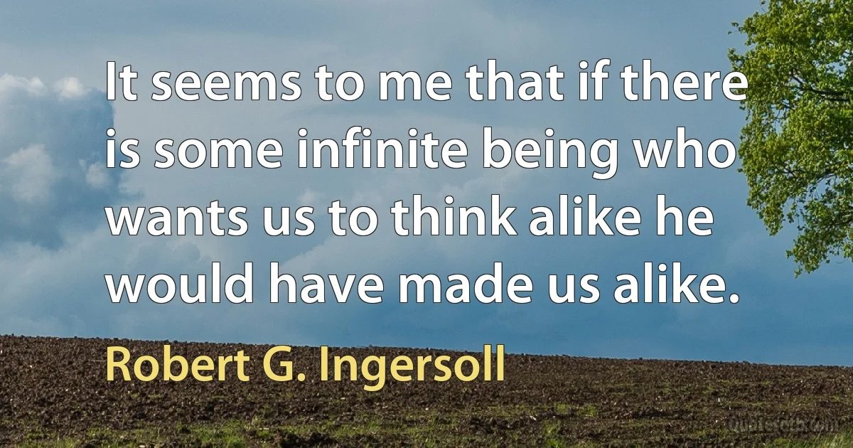 It seems to me that if there is some infinite being who wants us to think alike he would have made us alike. (Robert G. Ingersoll)