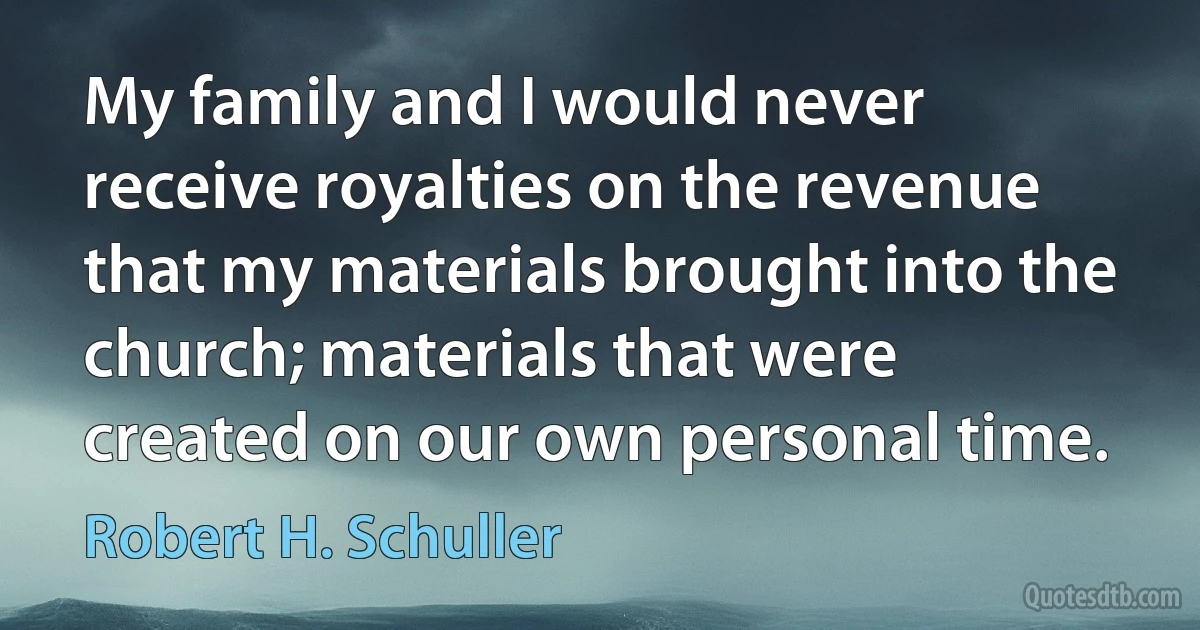 My family and I would never receive royalties on the revenue that my materials brought into the church; materials that were created on our own personal time. (Robert H. Schuller)