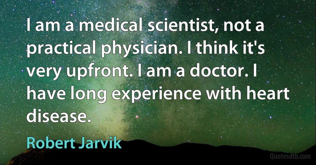 I am a medical scientist, not a practical physician. I think it's very upfront. I am a doctor. I have long experience with heart disease. (Robert Jarvik)