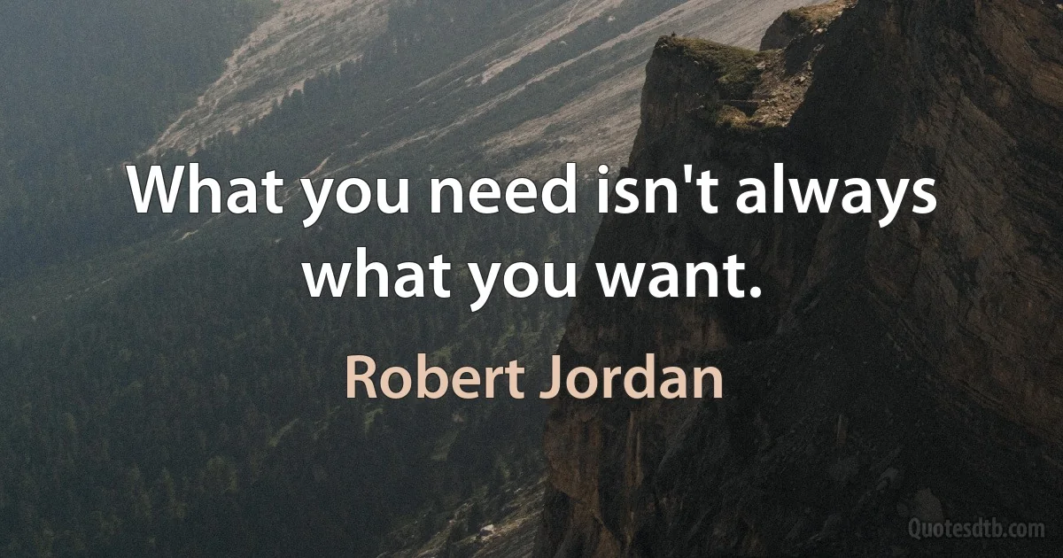 What you need isn't always what you want. (Robert Jordan)