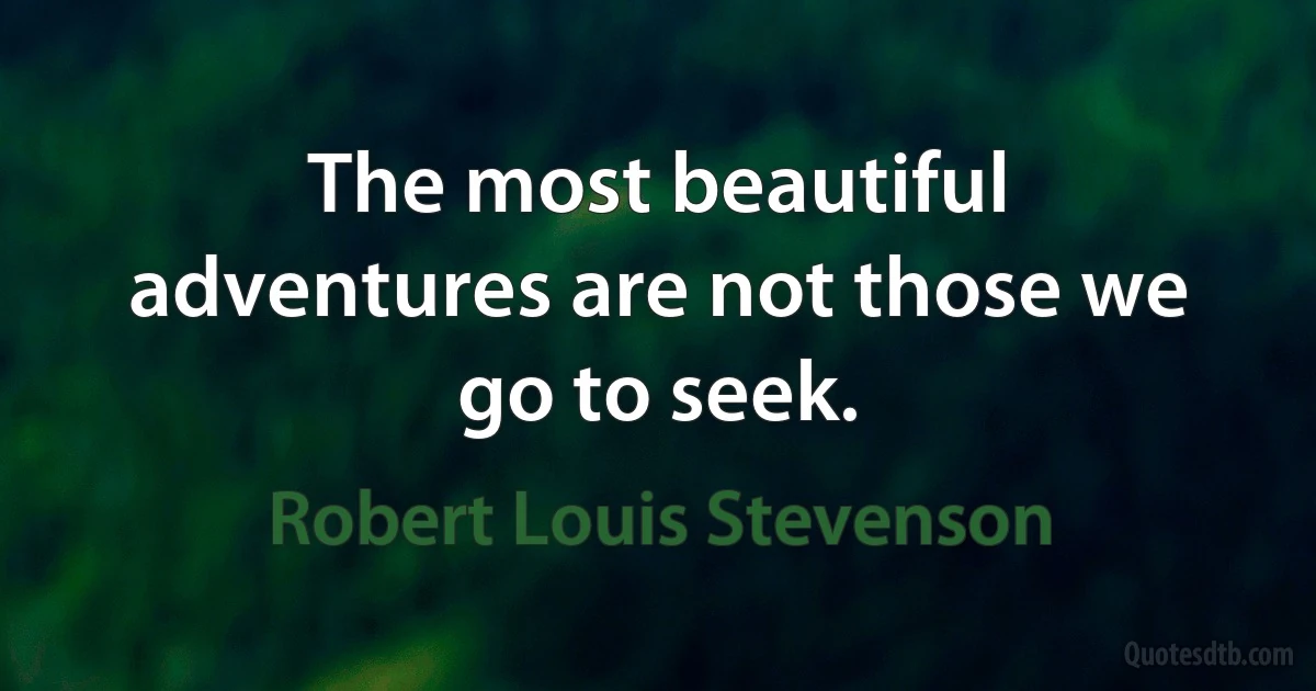 The most beautiful adventures are not those we go to seek. (Robert Louis Stevenson)