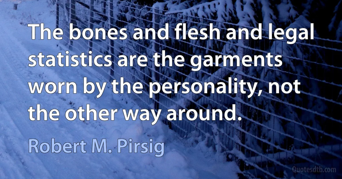 The bones and flesh and legal statistics are the garments worn by the personality, not the other way around. (Robert M. Pirsig)