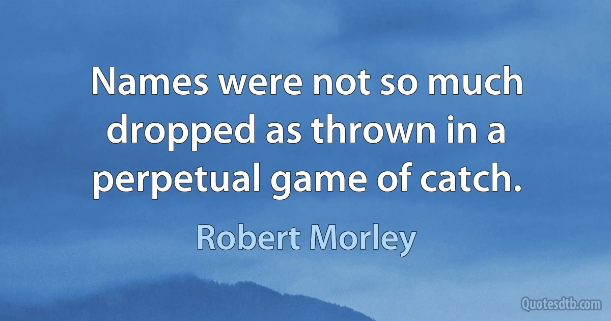 Names were not so much dropped as thrown in a perpetual game of catch. (Robert Morley)