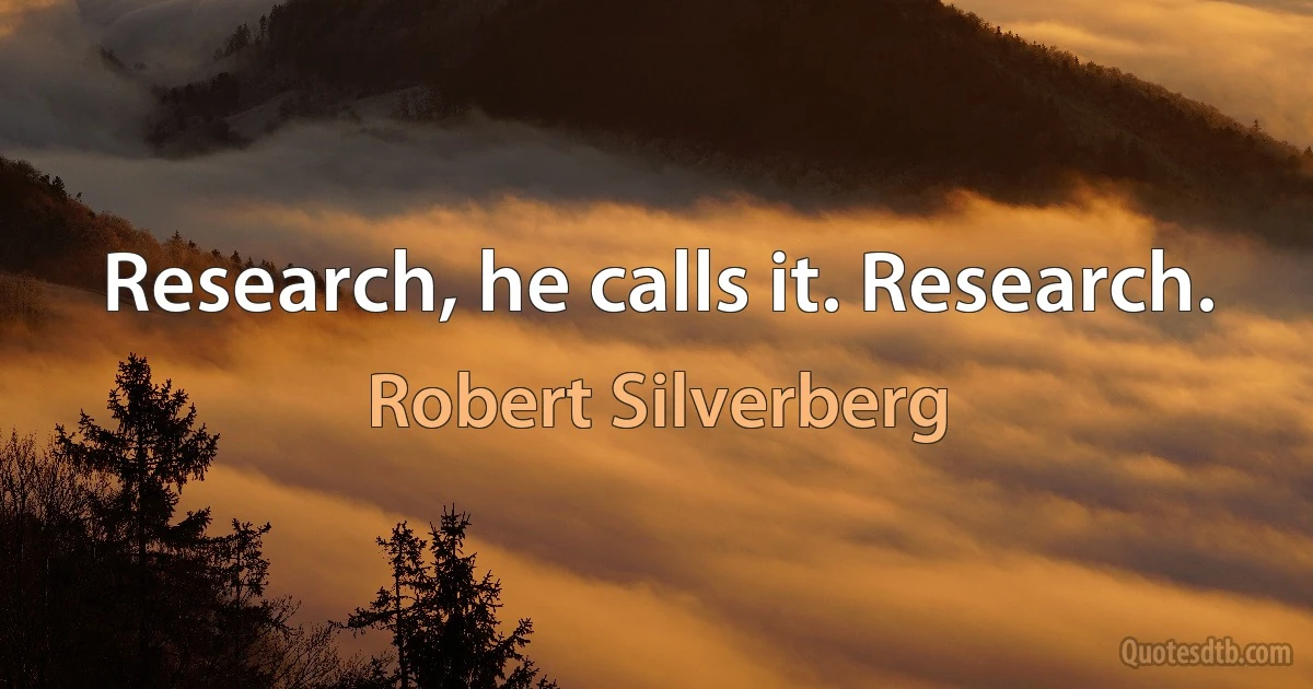 Research, he calls it. Research. (Robert Silverberg)