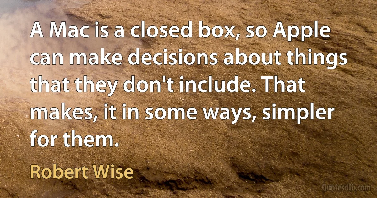 A Mac is a closed box, so Apple can make decisions about things that they don't include. That makes, it in some ways, simpler for them. (Robert Wise)