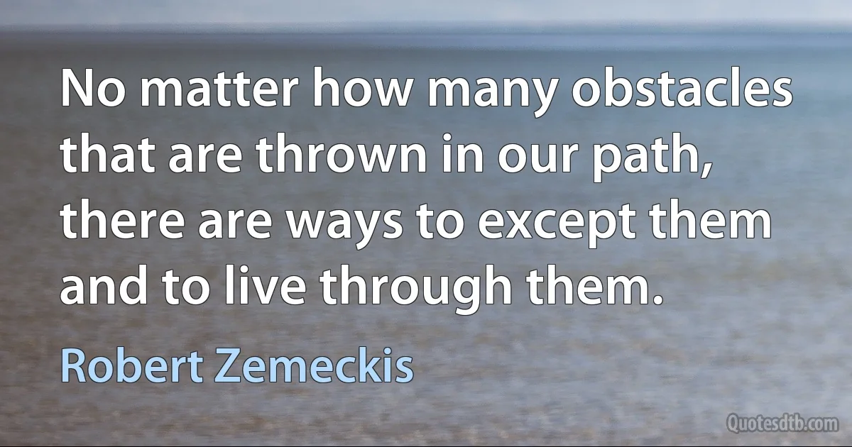 No matter how many obstacles that are thrown in our path, there are ways to except them and to live through them. (Robert Zemeckis)