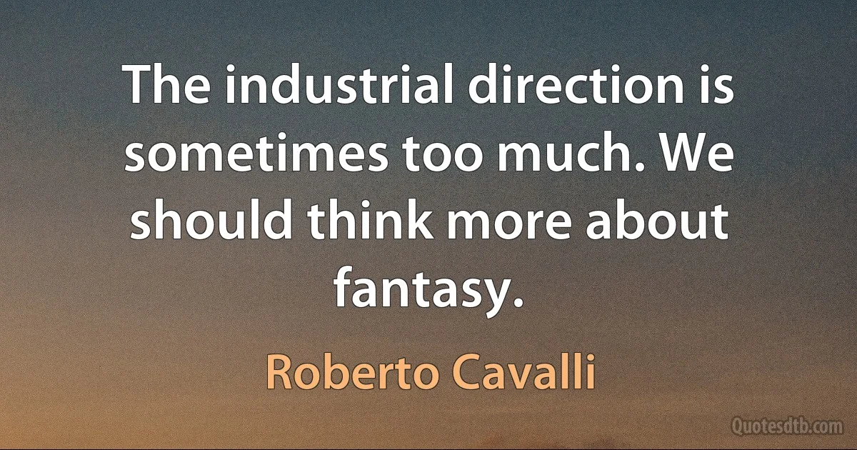 The industrial direction is sometimes too much. We should think more about fantasy. (Roberto Cavalli)