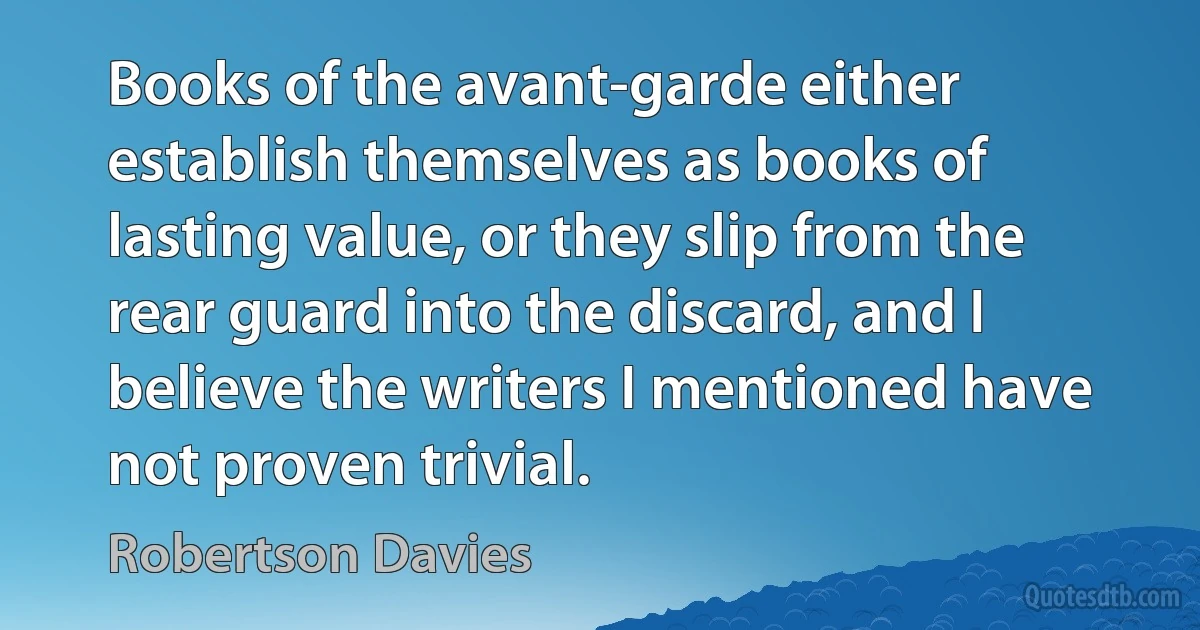 Books of the avant-garde either establish themselves as books of lasting value, or they slip from the rear guard into the discard, and I believe the writers I mentioned have not proven trivial. (Robertson Davies)