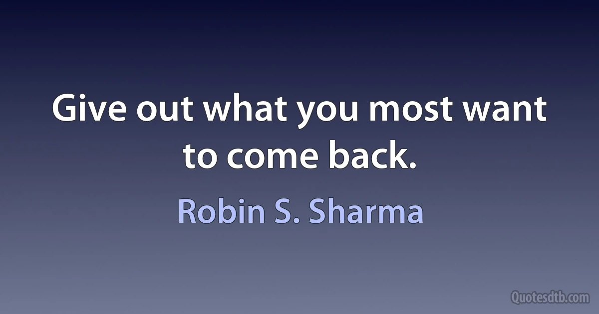 Give out what you most want to come back. (Robin S. Sharma)