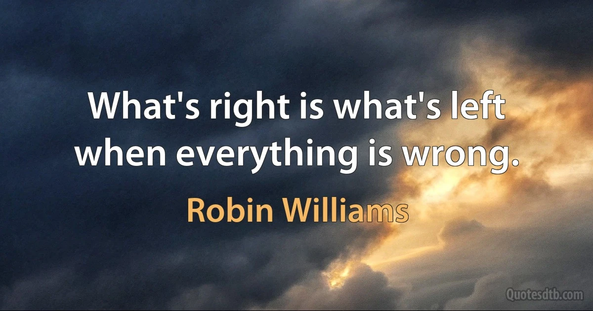 What's right is what's left when everything is wrong. (Robin Williams)