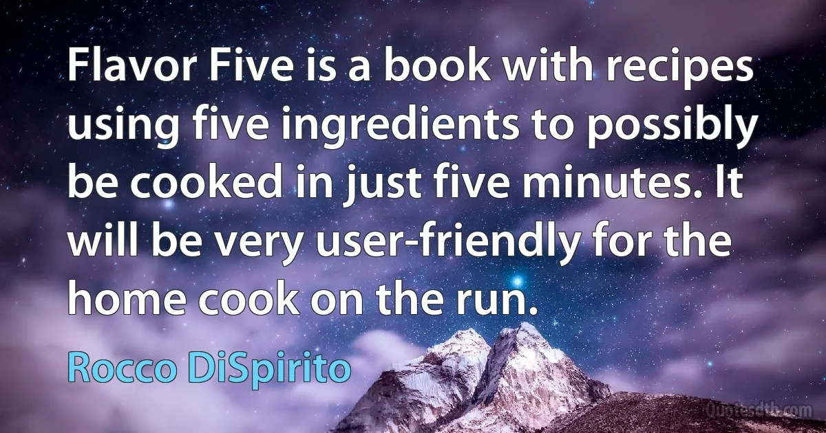 Flavor Five is a book with recipes using five ingredients to possibly be cooked in just five minutes. It will be very user-friendly for the home cook on the run. (Rocco DiSpirito)