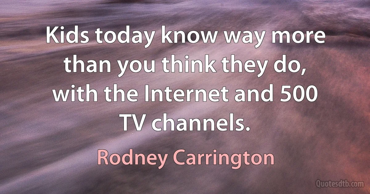 Kids today know way more than you think they do, with the Internet and 500 TV channels. (Rodney Carrington)