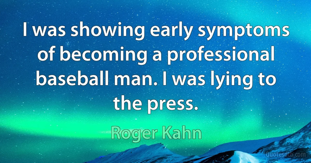 I was showing early symptoms of becoming a professional baseball man. I was lying to the press. (Roger Kahn)