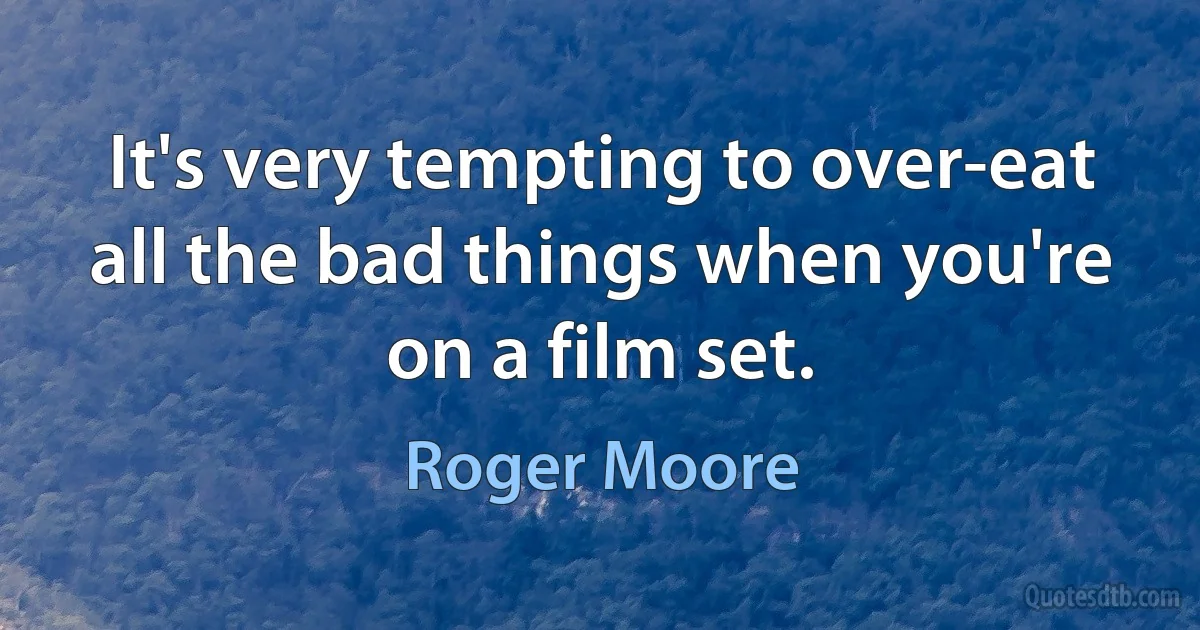 It's very tempting to over-eat all the bad things when you're on a film set. (Roger Moore)