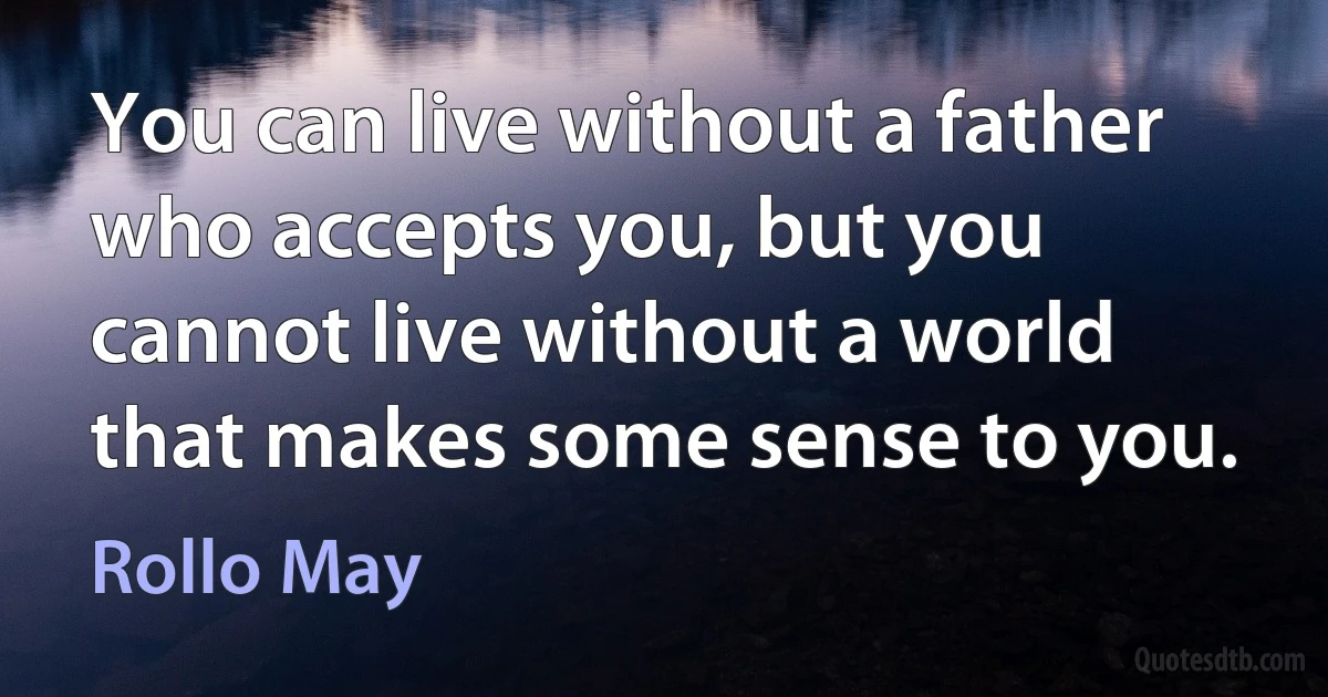 You can live without a father who accepts you, but you cannot live without a world that makes some sense to you. (Rollo May)