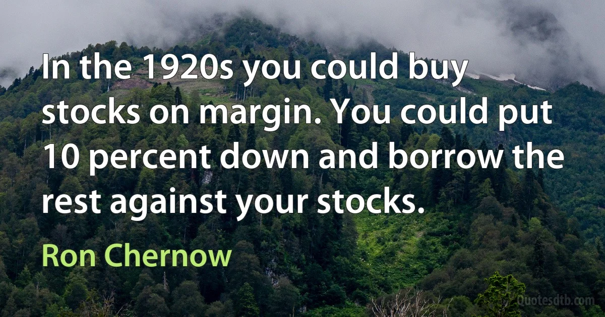 In the 1920s you could buy stocks on margin. You could put 10 percent down and borrow the rest against your stocks. (Ron Chernow)