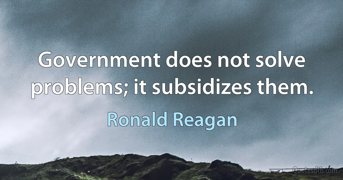 Government does not solve problems; it subsidizes them. (Ronald Reagan)