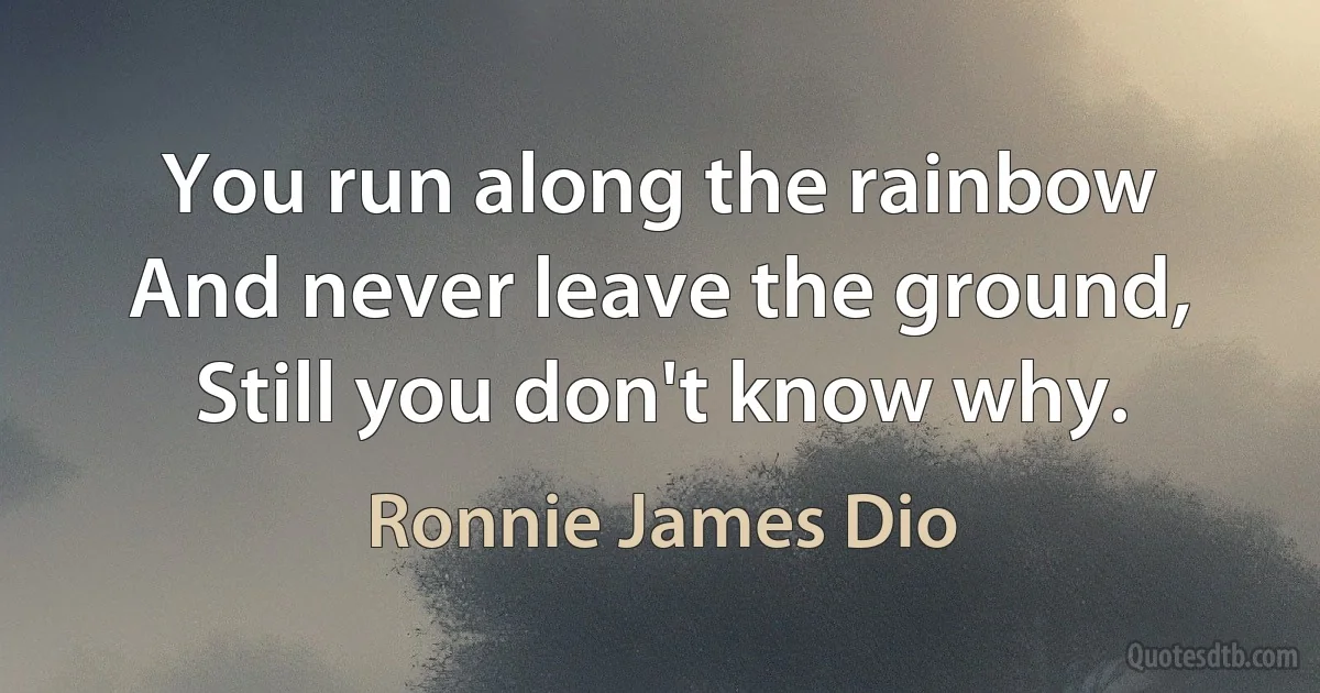 You run along the rainbow
And never leave the ground,
Still you don't know why. (Ronnie James Dio)