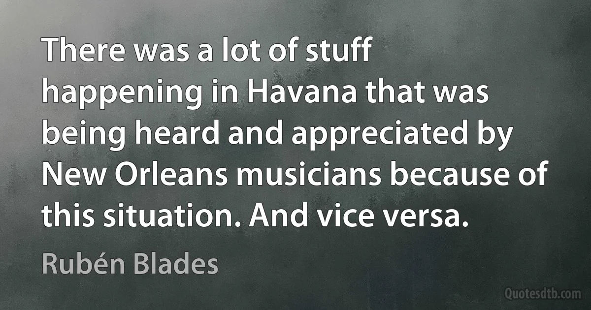 There was a lot of stuff happening in Havana that was being heard and appreciated by New Orleans musicians because of this situation. And vice versa. (Rubén Blades)