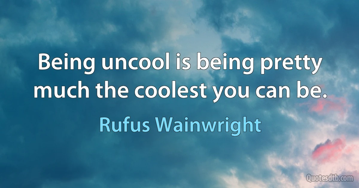 Being uncool is being pretty much the coolest you can be. (Rufus Wainwright)