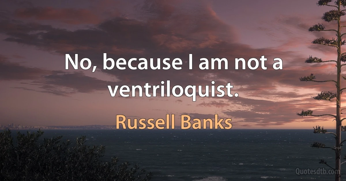 No, because I am not a ventriloquist. (Russell Banks)