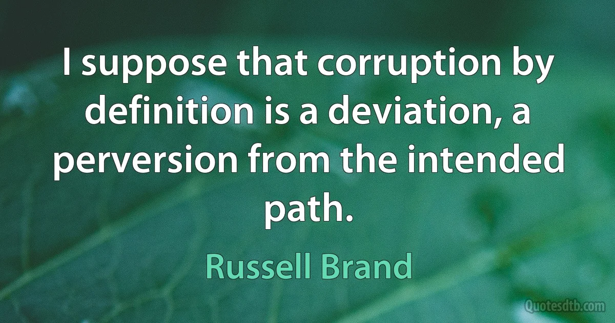 I suppose that corruption by definition is a deviation, a perversion from the intended path. (Russell Brand)