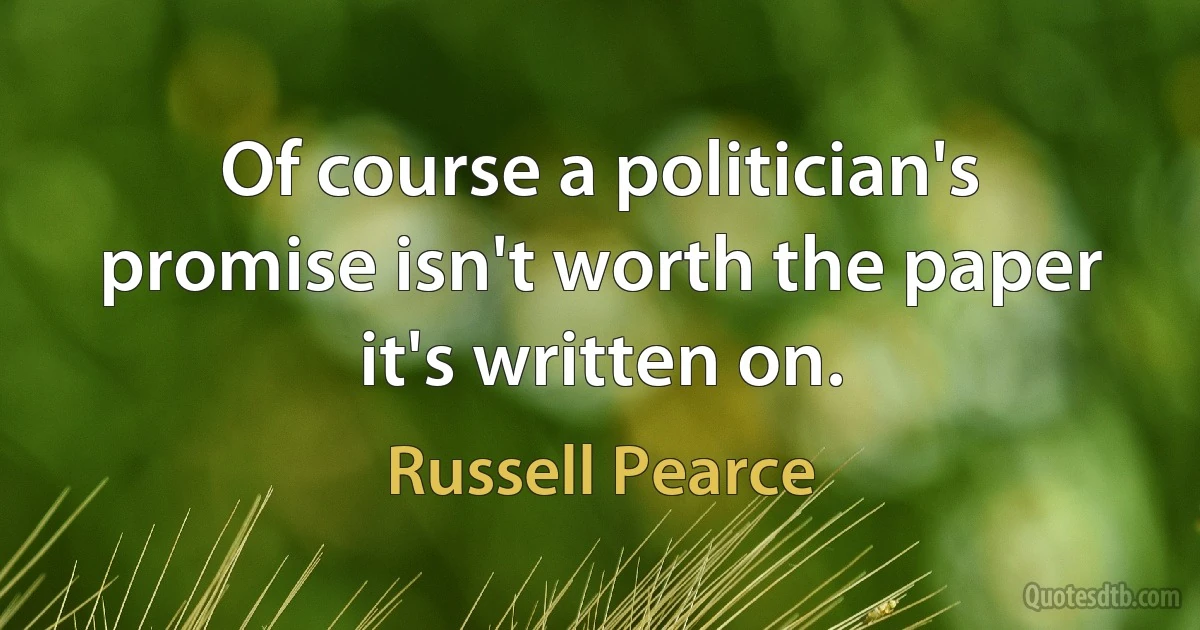 Of course a politician's promise isn't worth the paper it's written on. (Russell Pearce)