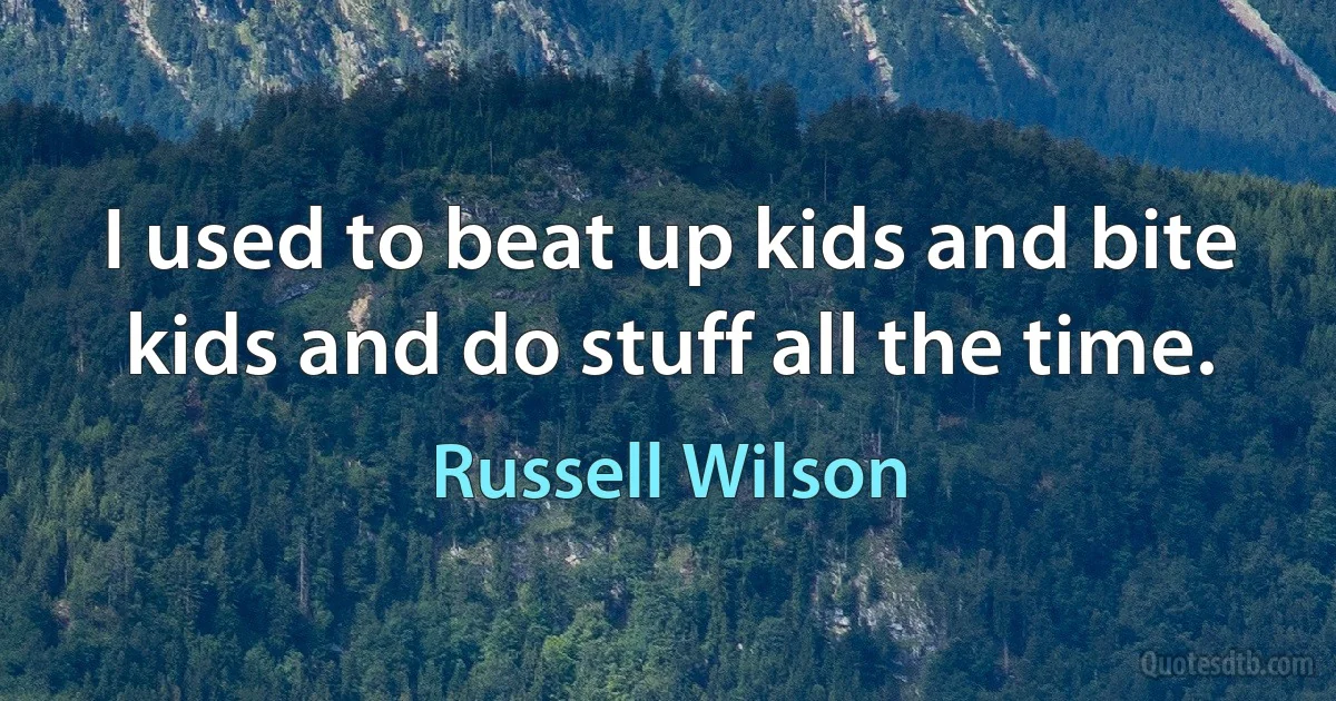 I used to beat up kids and bite kids and do stuff all the time. (Russell Wilson)