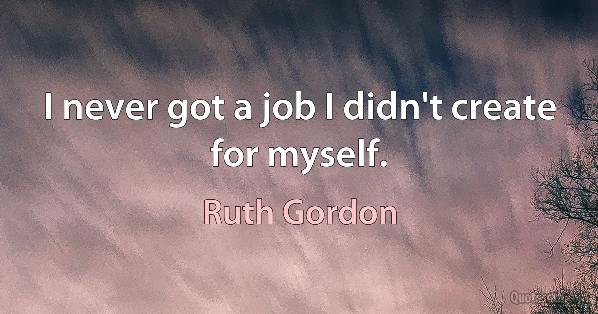 I never got a job I didn't create for myself. (Ruth Gordon)